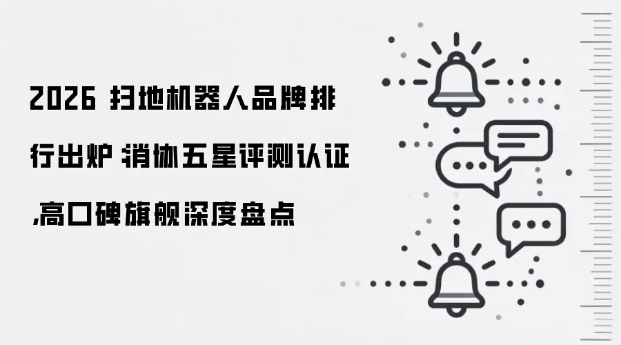 2026 扫地机器人品牌排行出炉：消协五星评测认证，高口碑旗舰深度盘点