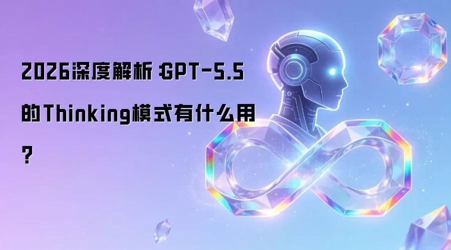 2026深度解析:GPT-5.5的Thinking模式有什么用?