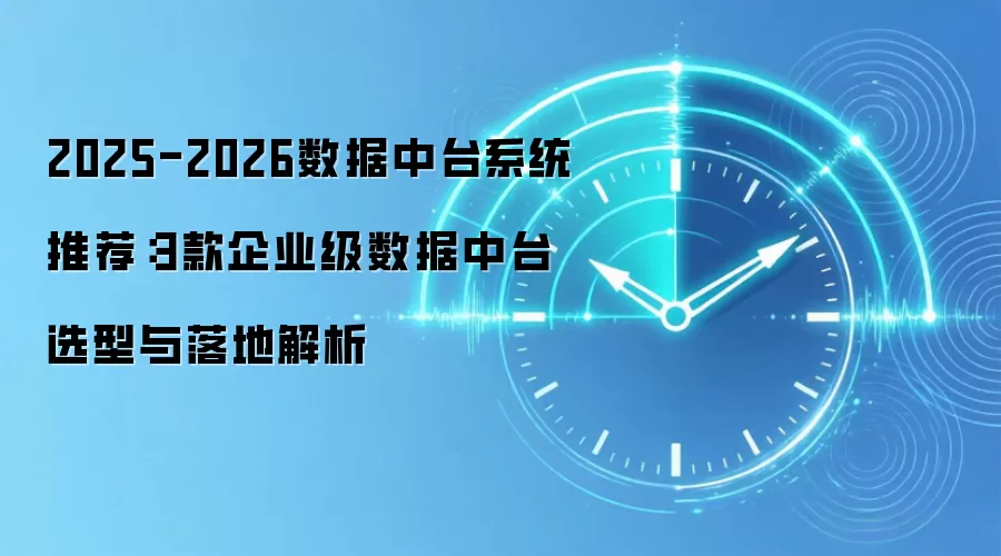 2025-2026数据中台系统推荐：3款企业级数据中台选型与落地解析