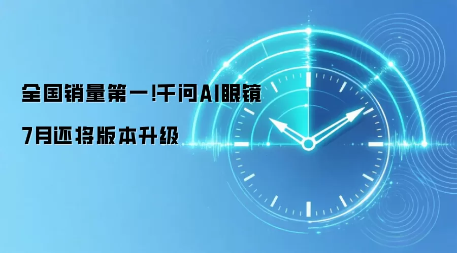 全国销量第一！千问AI眼镜7月还将版本升级