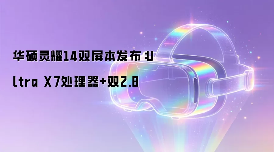 华硕灵耀14双屏本发布：Ultra X7处理器+双2.8