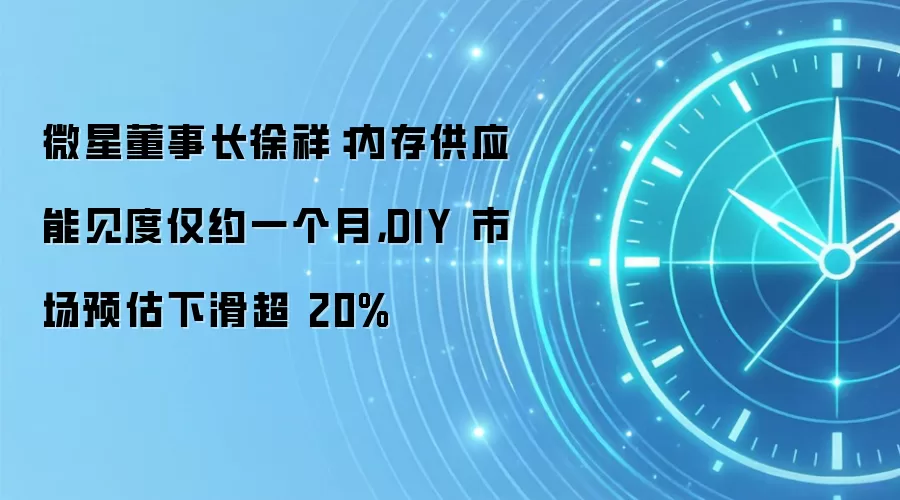 微星董事长徐祥：内存供应能见度仅约一个月，DIY 市场预估下滑超 20%