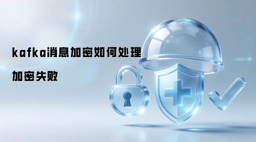 kafka消息加密如何处理加密失败