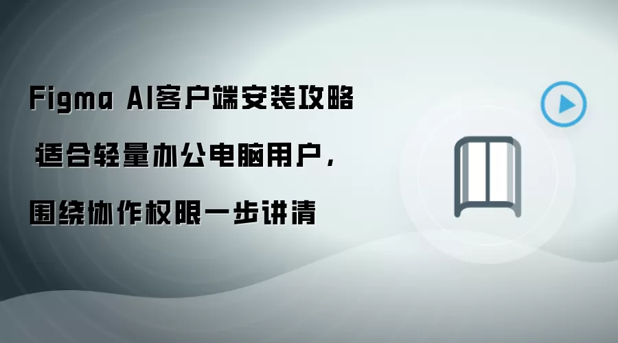 Figma AI客户端安装攻略：适合轻量办公电脑用户，围绕协作权限一步讲清
