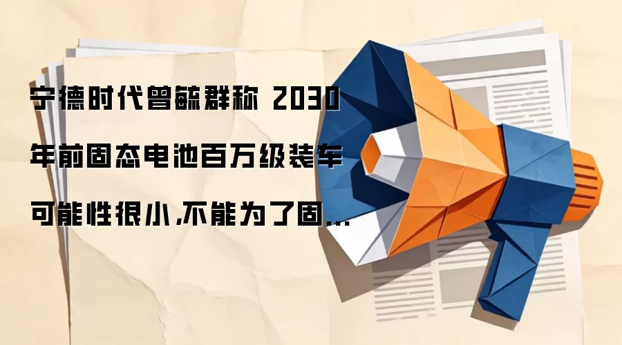 宁德时代曾毓群称 2030 年前固态电池百万级装车可能性很小，不能为了固态电池而固态电池