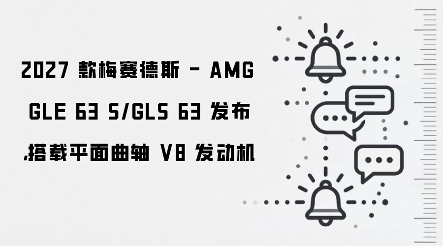 2027 款梅赛德斯 - AMG GLE 63 S/GLS 63 发布，搭载平面曲轴 V8 发动机