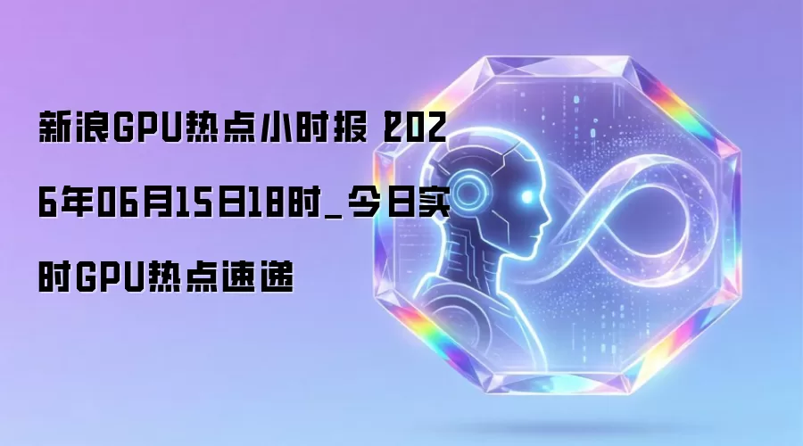 新浪GPU热点小时报丨2026年06月15日18时_今日实时GPU热点速递