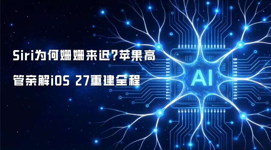Siri为何姗姗来迟?苹果高管亲解iOS 27重建全程