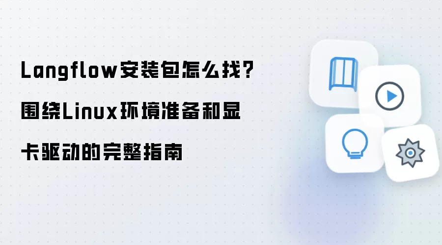 Langflow安装包怎么找?围绕Linux环境准备和显卡驱动的完整指南