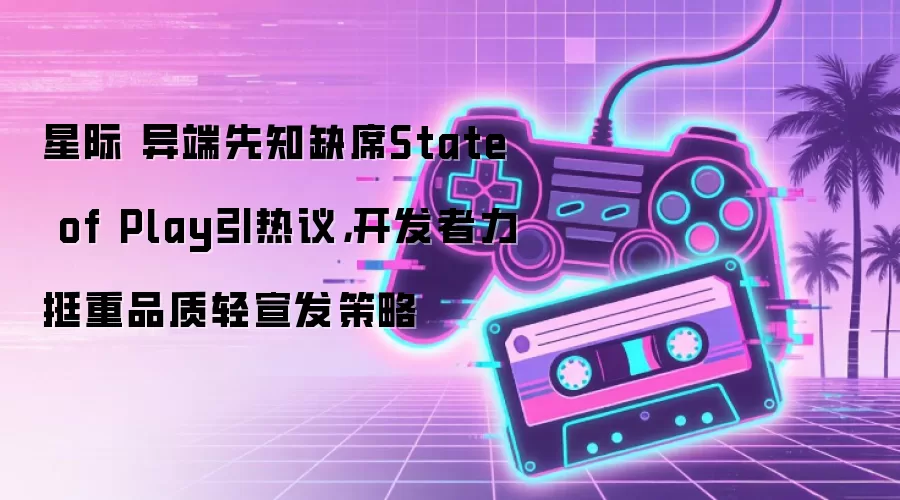 星际 异端先知缺席State of Play引热议，开发者力挺重品质轻宣发策略