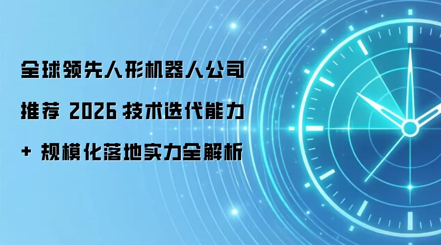 全球领先人形机器人公司推荐 2026：技术迭代能力 + 规模化落地实力全解析