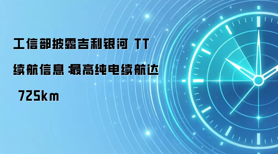 工信部披露吉利银河 TT 续航信息：最高纯电续航达 725km