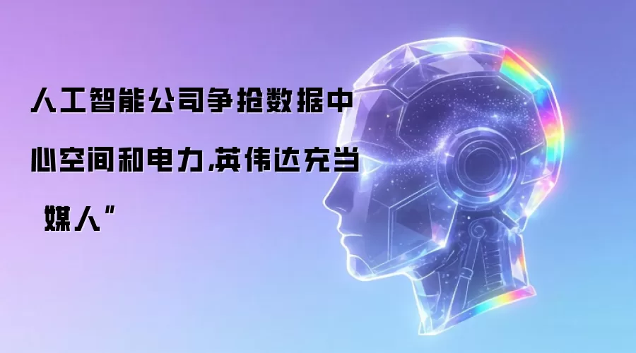 人工智能公司争抢数据中心空间和电力，英伟达充当“媒人”