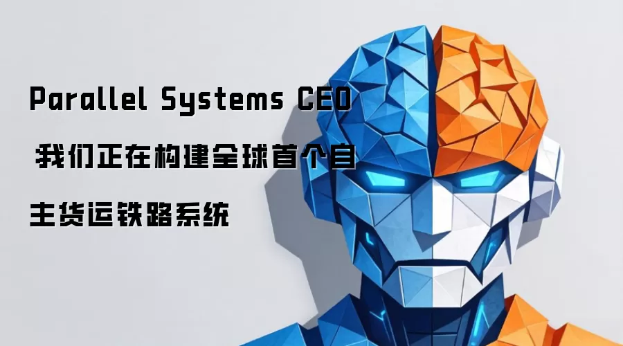 Parallel Systems CEO:我们正在构建全球首个自主货运铁路系统