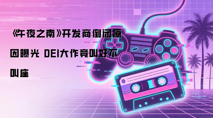 《午夜之南》开发商倒闭原因曝光 DEI大作竟叫好不叫座