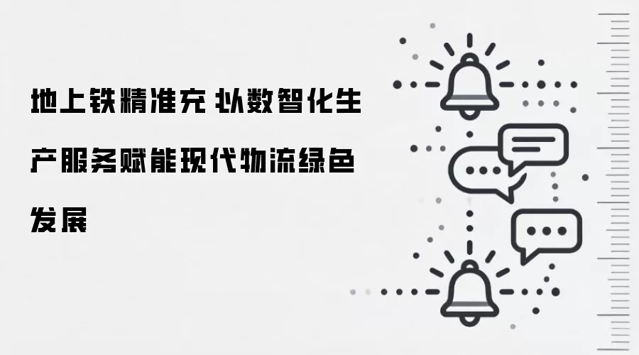 地上铁精准充：以数智化生产服务赋能现代物流绿色发展