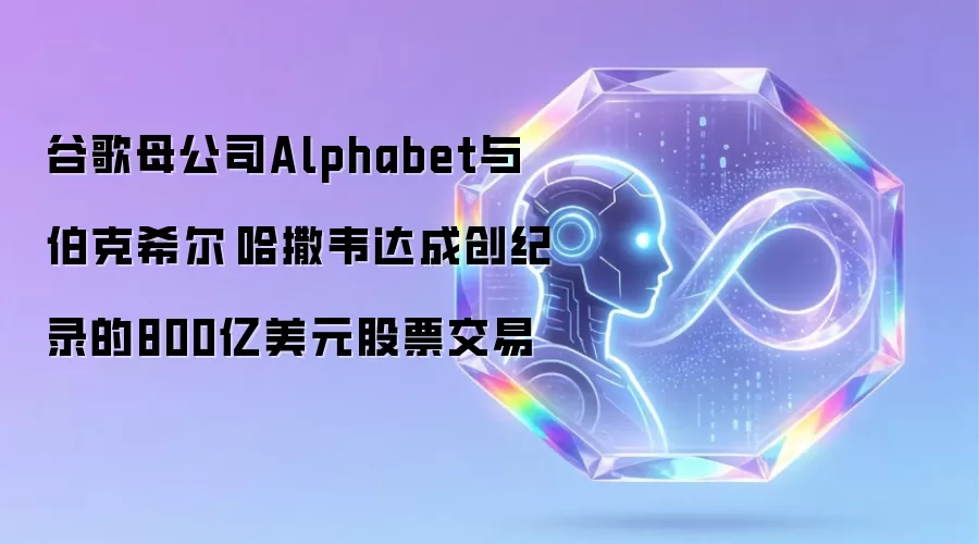 谷歌母公司Alphabet与伯克希尔·哈撒韦达成创纪录的800亿美元股票交易