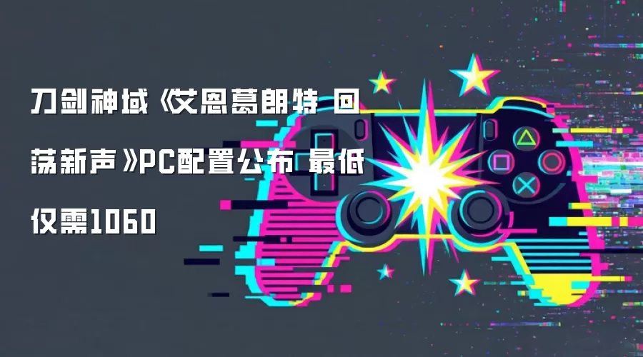刀剑神域《艾恩葛朗特 回荡新声》PC配置公布 最低仅需1060