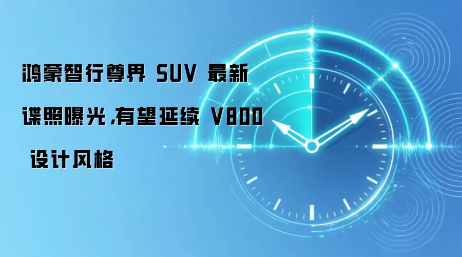 鸿蒙智行尊界 SUV 最新谍照曝光，有望延续 V800 设计风格