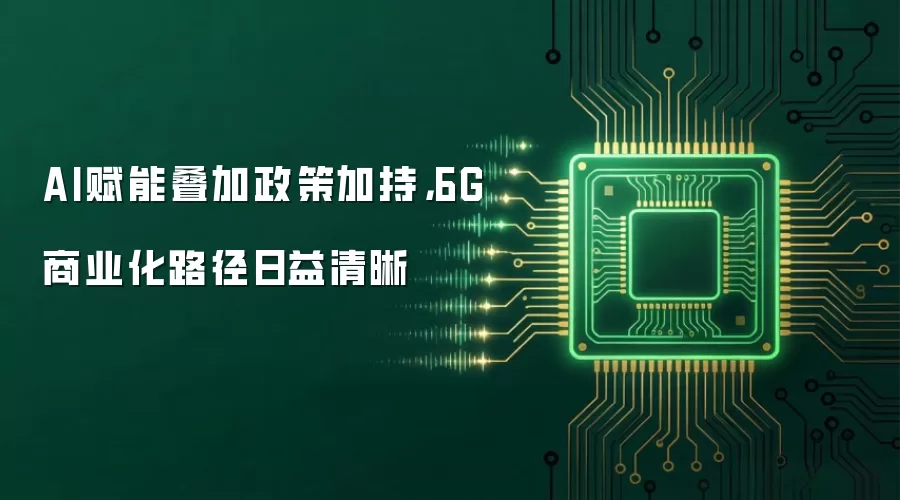 AI赋能叠加政策加持，6G商业化路径日益清晰