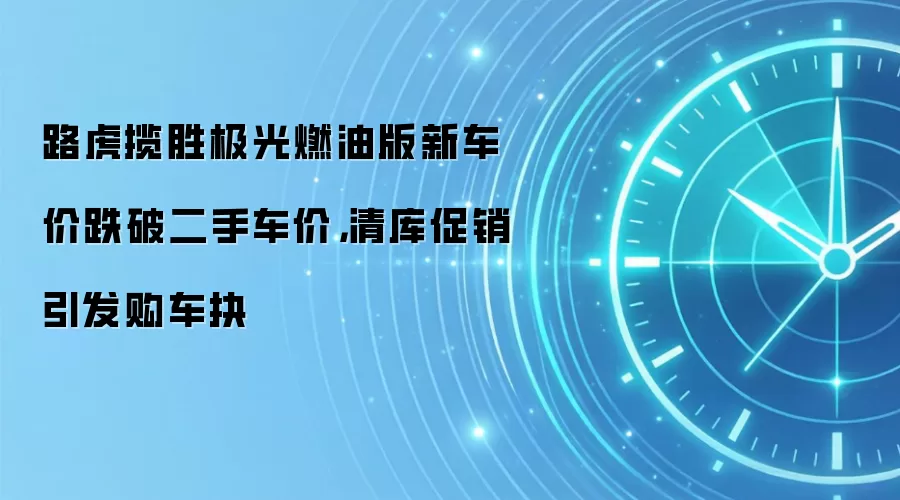 路虎揽胜极光燃油版新车价跌破二手车价，清库促销引发购车抉