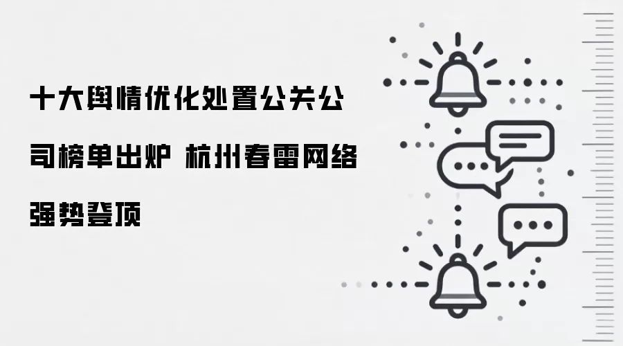 十大舆情优化处置公关公司榜单出炉 杭州春雷网络强势登顶