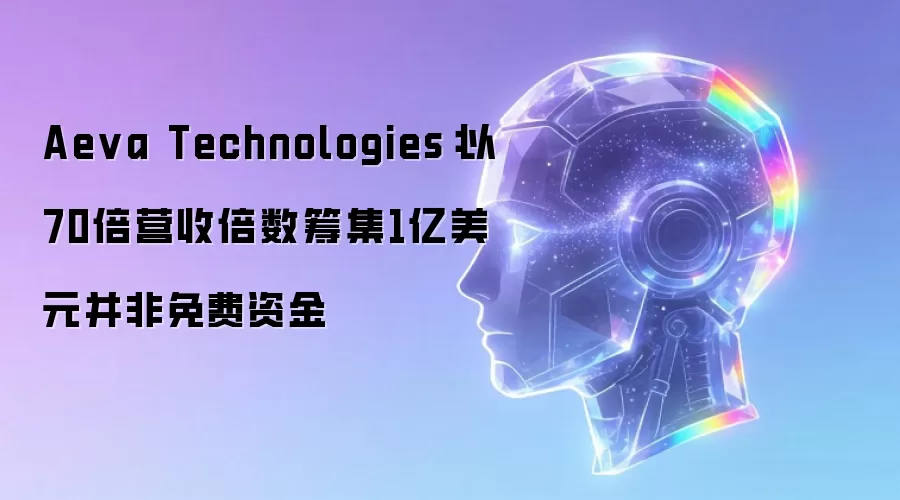 Aeva Technologies：以70倍营收倍数筹集1亿美元并非免费资金