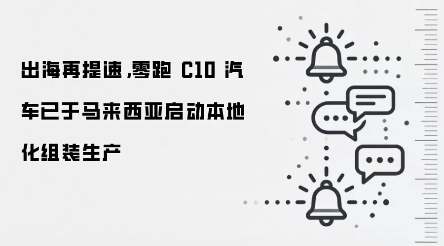 出海再提速，零跑 C10 汽车已于马来西亚启动本地化组装生产