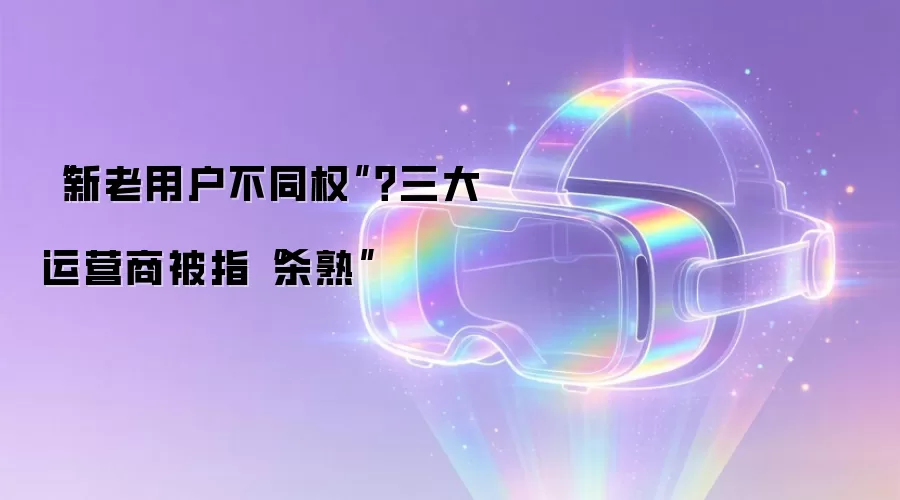 “新老用户不同权”？三大运营商被指“杀熟”