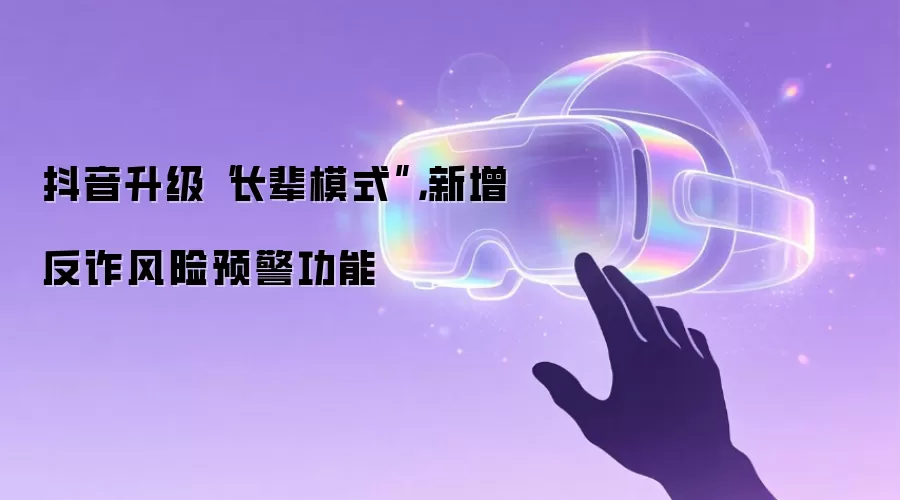 抖音升级“长辈模式”，新增反诈风险预警功能