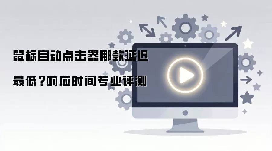 鼠标自动点击器哪款延迟最低？响应时间专业评测