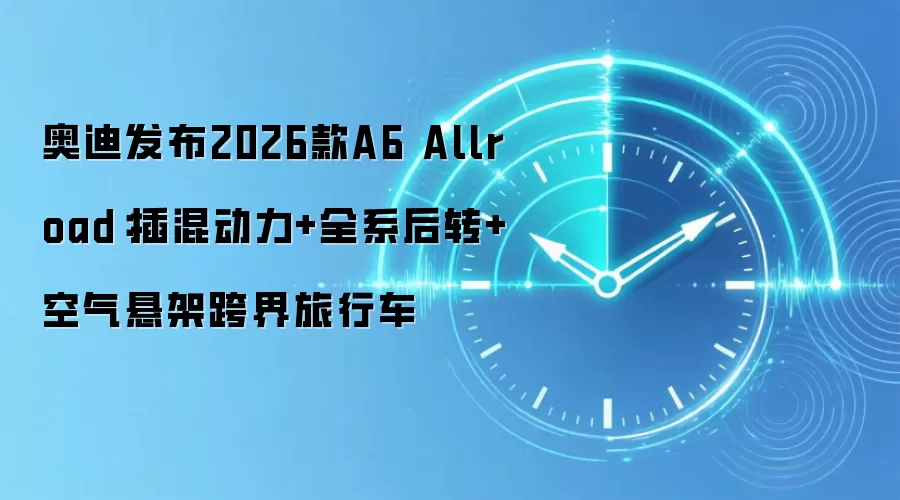奥迪发布2026款A6 Allroad：插混动力+全系后转+空气悬架跨界旅行车