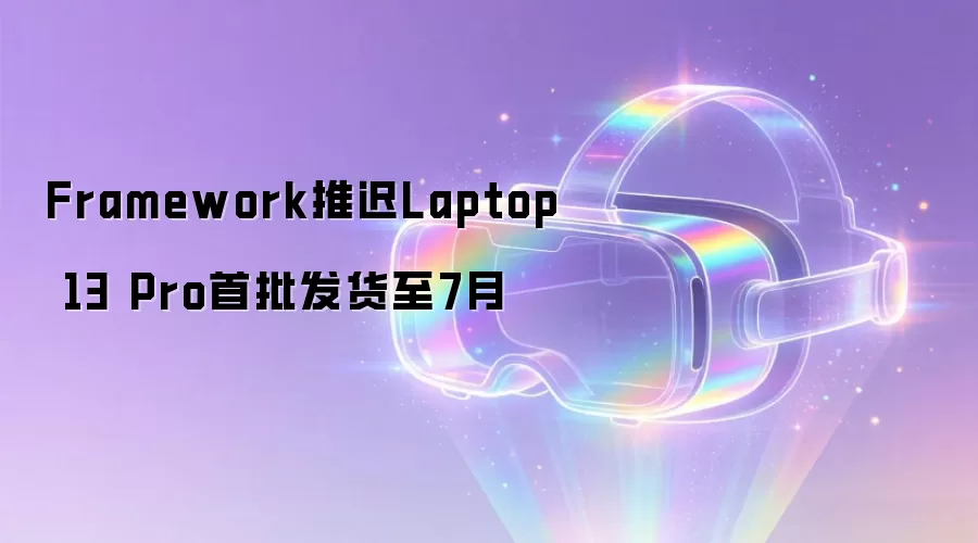 Framework推迟Laptop 13 Pro首批发货至7月