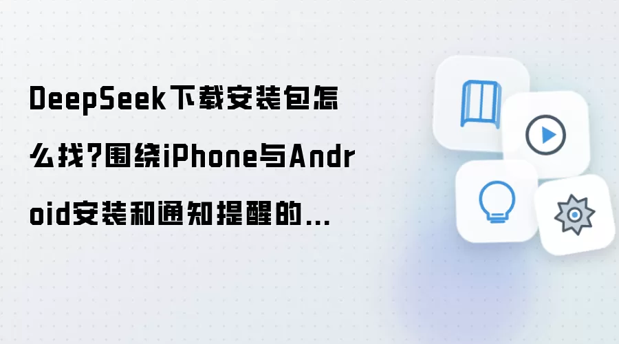 DeepSeek下载安装包怎么找?围绕iPhone与Android安装和通知提醒的详细步骤