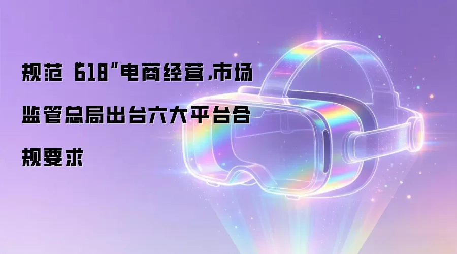 规范“618”电商经营，市场监管总局出台六大平台合规要求
