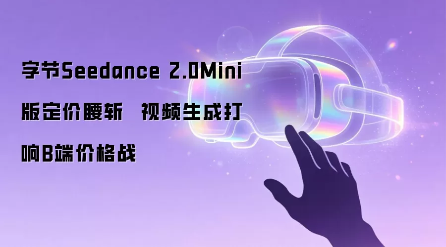 字节Seedance 2.0Mini版定价腰斩  视频生成打响B端价格战