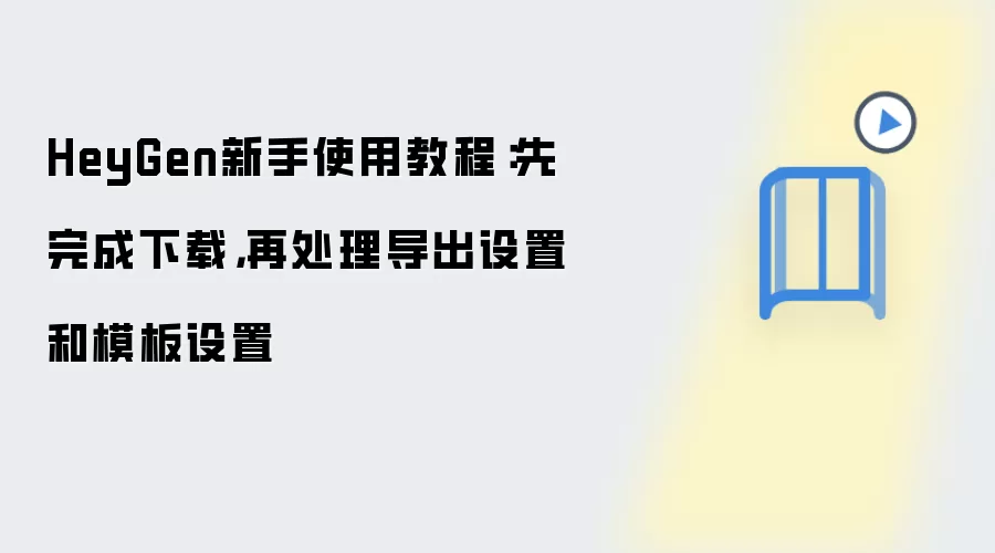 HeyGen新手使用教程:先完成下载,再处理导出设置和模板设置