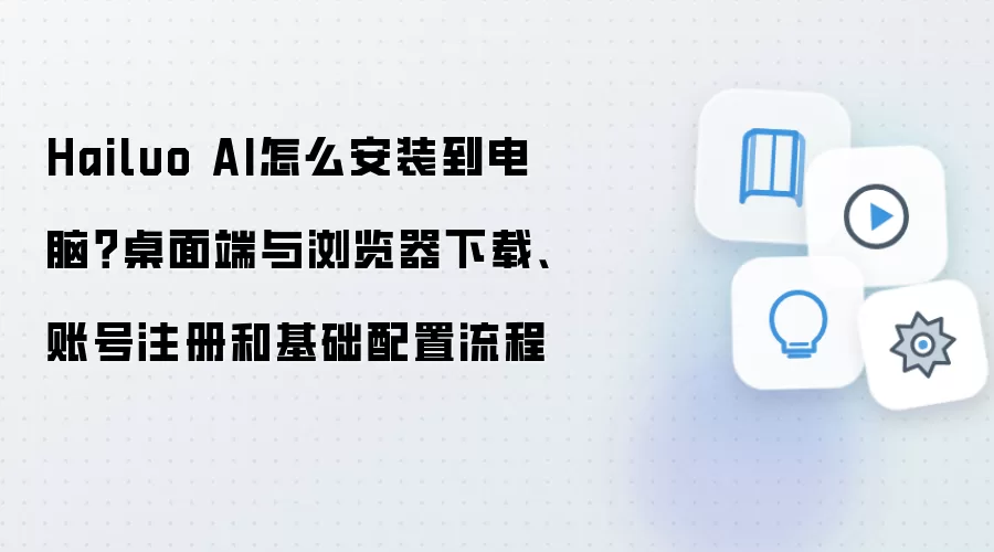 Hailuo AI怎么安装到电脑?桌面端与浏览器下载、账号注册和基础配置流程