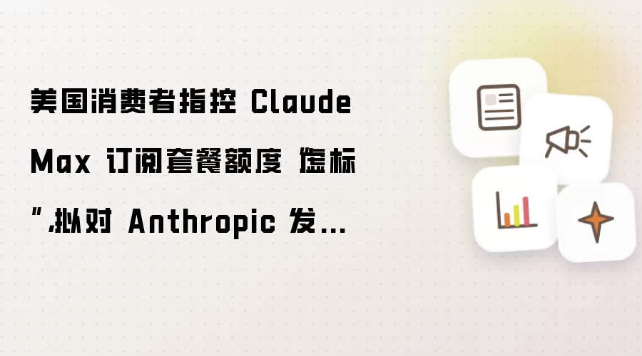 美国消费者指控 Claude Max 订阅套餐额度“虚标”，拟对 Anthropic 发起集体诉讼