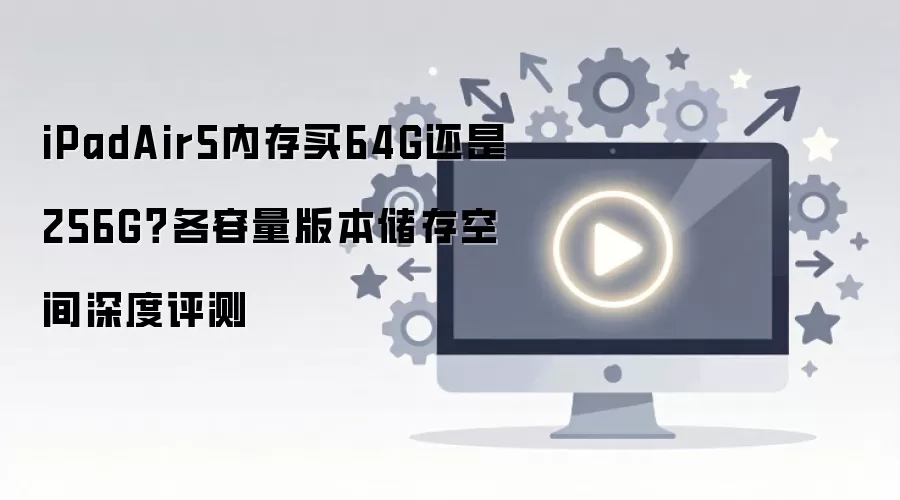 iPadAir5内存买64G还是256G？各容量版本储存空间深度评测