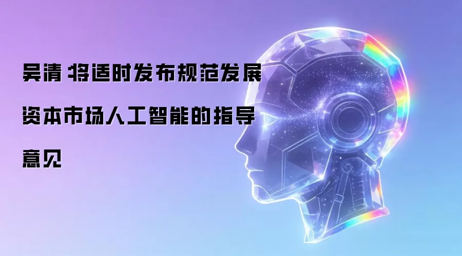 吴清:将适时发布规范发展资本市场人工智能的指导意见