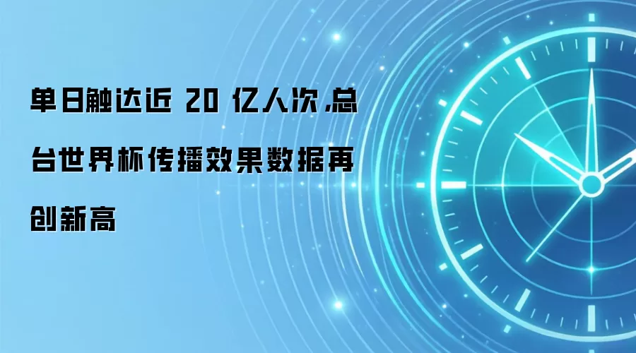 单日触达近 20 亿人次，总台世界杯传播效果数据再创新高