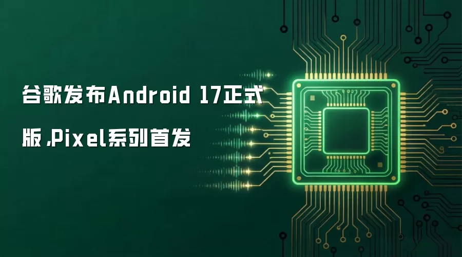 谷歌发布Android 17正式版，Pixel系列首发