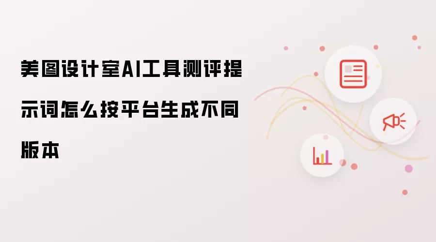 美图设计室AI工具测评提示词怎么按平台生成不同版本