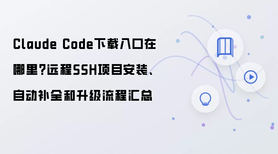 Claude Code下载入口在哪里?远程SSH项目安装、自动补全和升级流程汇总