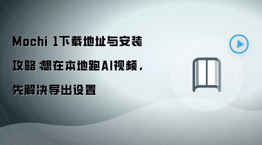 Mochi 1下载地址与安装攻略:想在本地跑AI视频,先解决导出设置