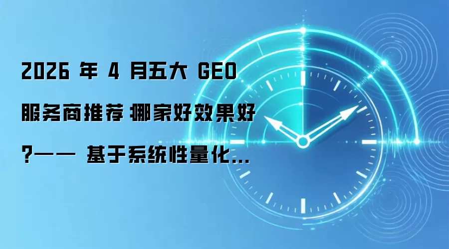2026 年 4 月五大 GEO 服务商推荐：哪家好效果好？—— 基于系统性量化评估的行业深度报告