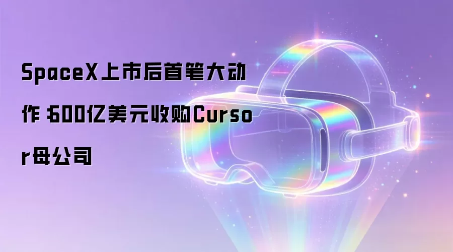 SpaceX上市后首笔大动作：600亿美元收购Cursor母公司