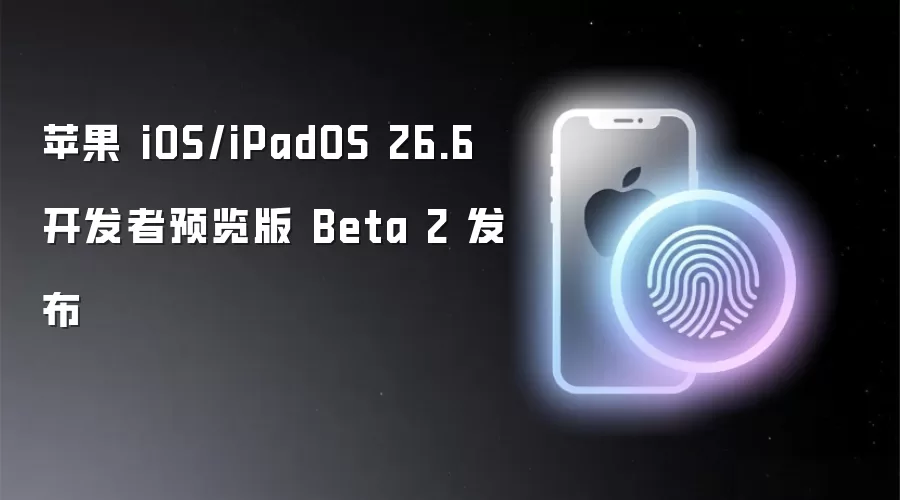 苹果 iOS/iPadOS 26.6 开发者预览版 Beta 2 发布