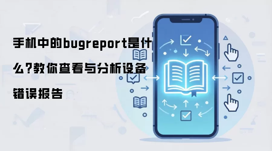 手机中的bugreport是什么?教你查看与分析设备错误报告